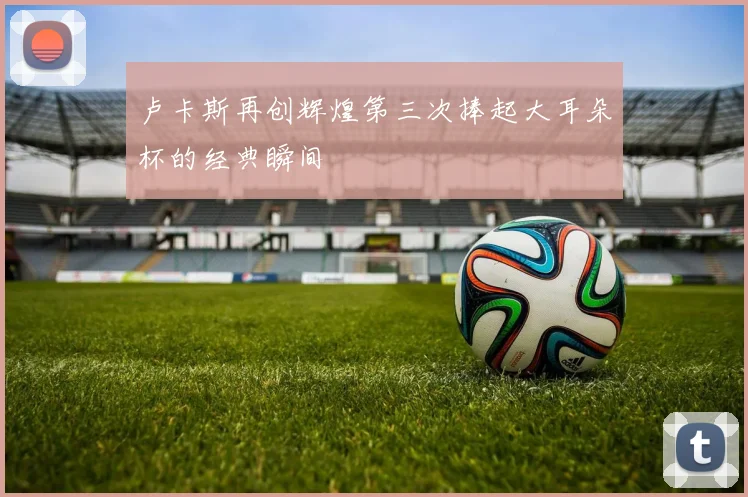 卢卡斯再创辉煌第三次捧起大耳朵杯的经典瞬间