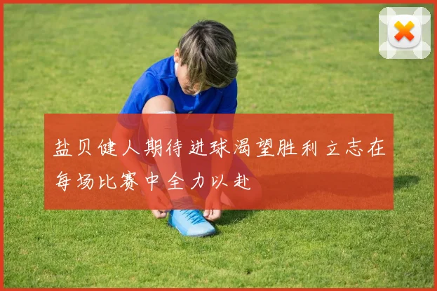 盐贝健人期待进球渴望胜利立志在每场比赛中全力以赴