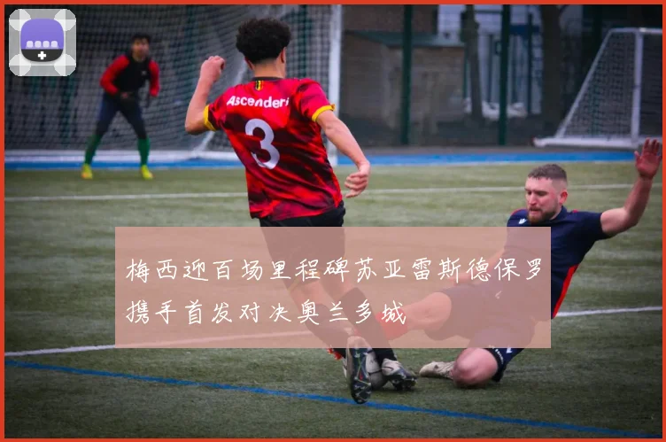 梅西迎百场里程碑苏亚雷斯德保罗携手首发对决奥兰多城
