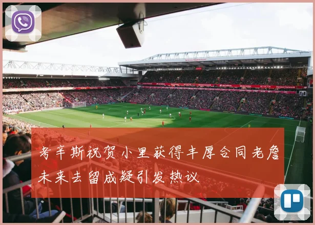 考辛斯祝贺小里获得丰厚合同老詹未来去留成疑引发热议