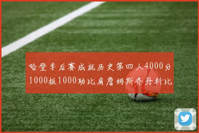 哈登季后赛成就历史第四人4000分1000板1000助比肩詹姆斯乔丹科比