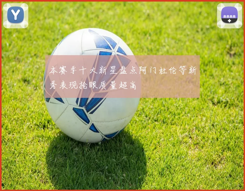 本赛季十大新星盘点阿门杜伦等新秀表现抢眼质量超高