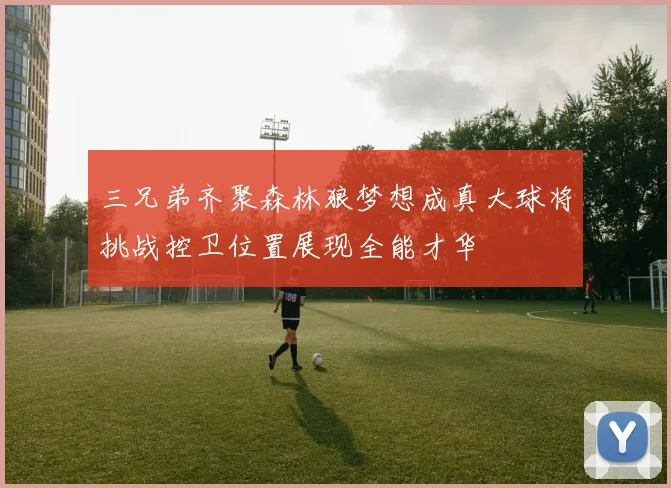 三兄弟齐聚森林狼梦想成真大球将挑战控卫位置展现全能才华