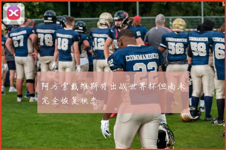 阿方索戴维斯将出战世界杯但尚未完全恢复状态