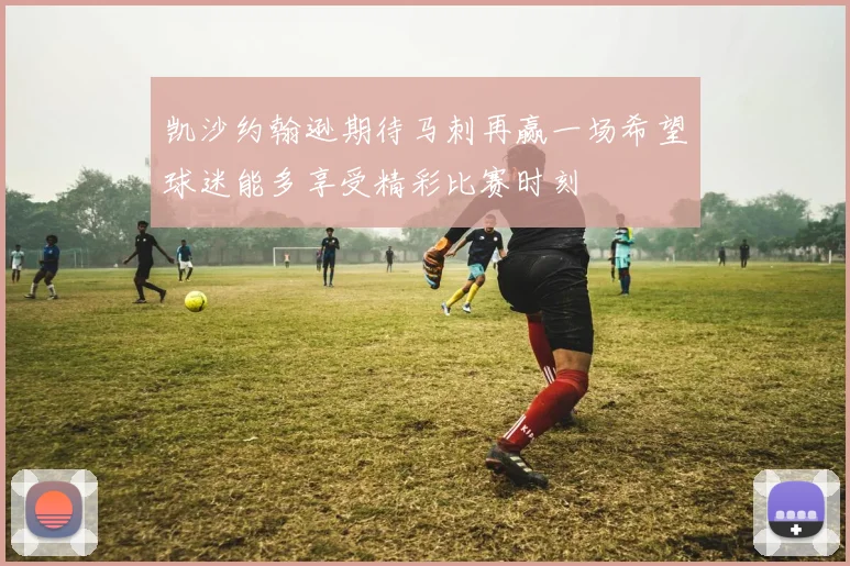 凯沙约翰逊期待马刺再赢一场希望球迷能多享受精彩比赛时刻