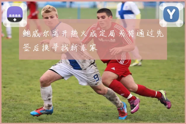 鲍威尔离开热火成定局或将通过先签后换寻找新东家
