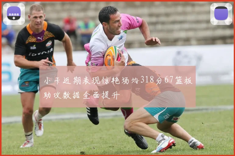 小卡近期表现惊艳场均318分67篮板助攻数据全面提升
