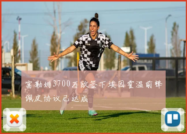 富勒姆3700万欧签下埃因霍温前锋佩皮协议已达成