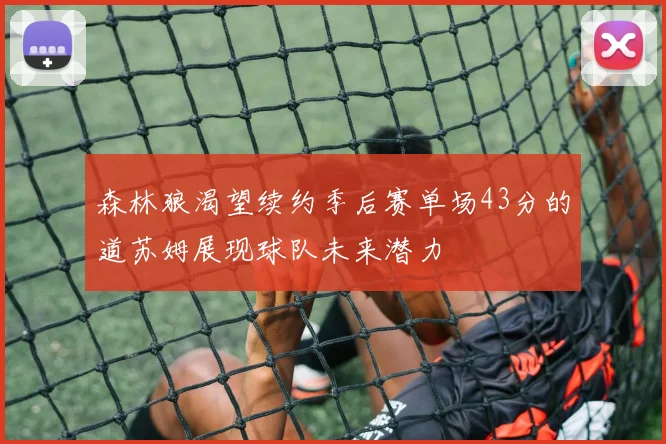 森林狼渴望续约季后赛单场43分的道苏姆展现球队未来潜力