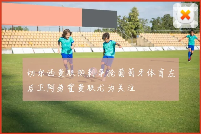 切尔西曼联热刺争抢葡萄牙体育左后卫阿劳霍曼联尤为关注
