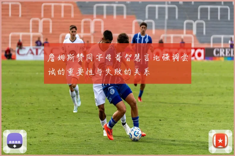 詹姆斯赞同字母哥智慧言论强调尝试的重要性与失败的关系