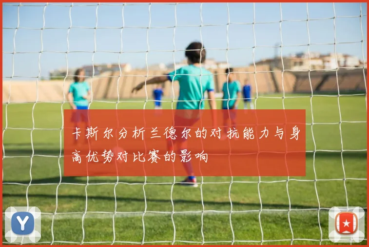 卡斯尔分析兰德尔的对抗能力与身高优势对比赛的影响