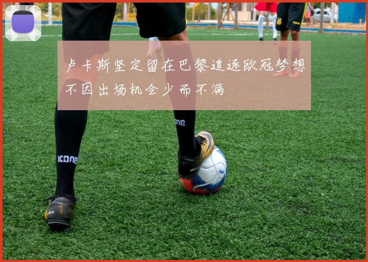 卢卡斯坚定留在巴黎追逐欧冠梦想不因出场机会少而不满