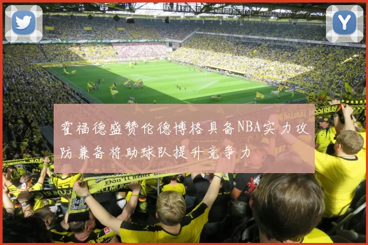 霍福德盛赞伦德博格具备NBA实力攻防兼备将助球队提升竞争力