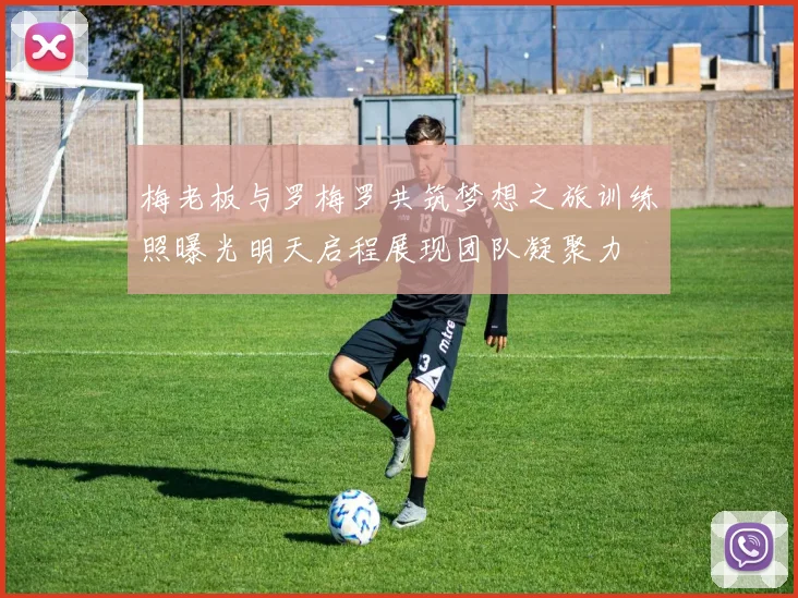 梅老板与罗梅罗共筑梦想之旅训练照曝光明天启程展现团队凝聚力