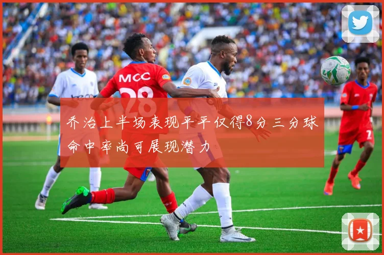乔治上半场表现平平仅得8分三分球命中率尚可展现潜力