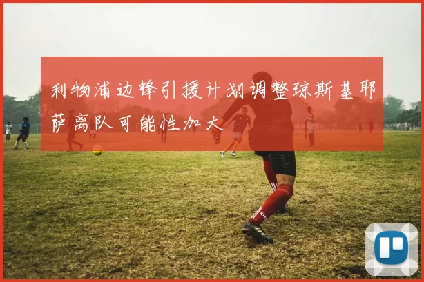 利物浦边锋引援计划调整琼斯基耶萨离队可能性加大