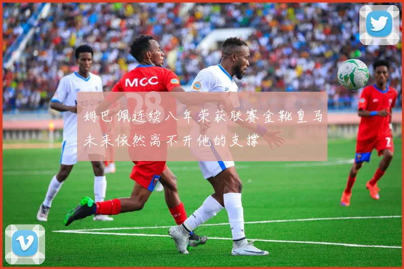姆巴佩连续八年荣获联赛金靴皇马未来依然离不开他的支撑