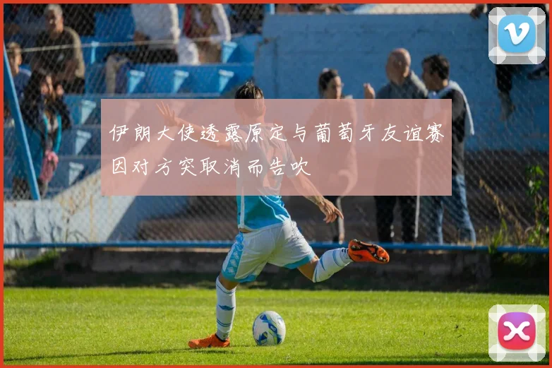 伊朗大使透露原定与葡萄牙友谊赛因对方突取消而告吹