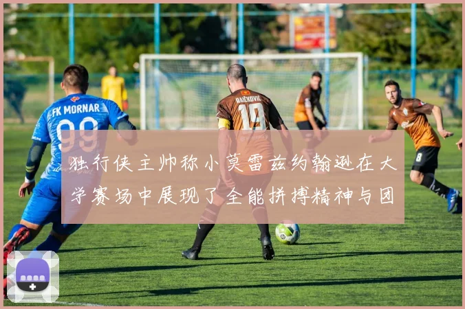 独行侠主帅称小莫雷兹约翰逊在大学赛场中展现了全能拼搏精神与团队奉献精神