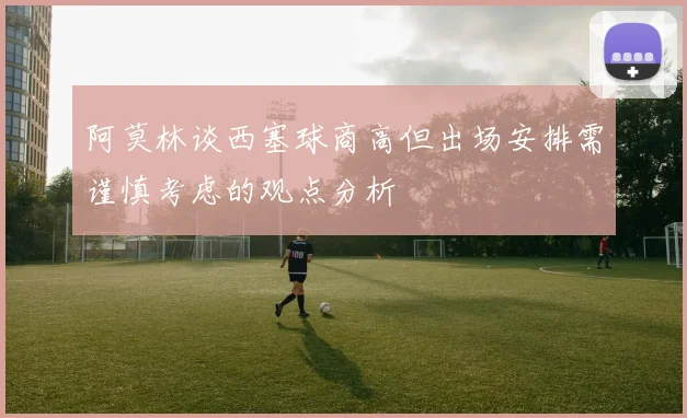 阿莫林谈西塞球商高但出场安排需谨慎考虑的观点分析