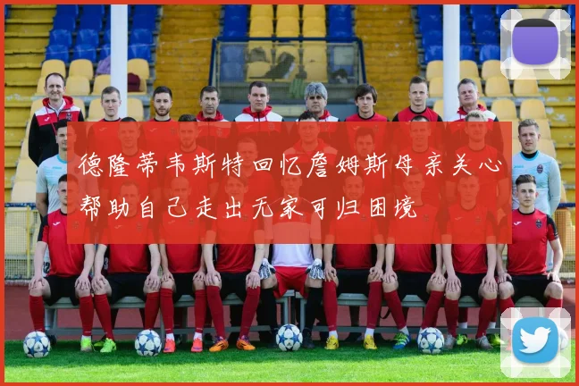 德隆蒂韦斯特回忆詹姆斯母亲关心帮助自己走出无家可归困境
