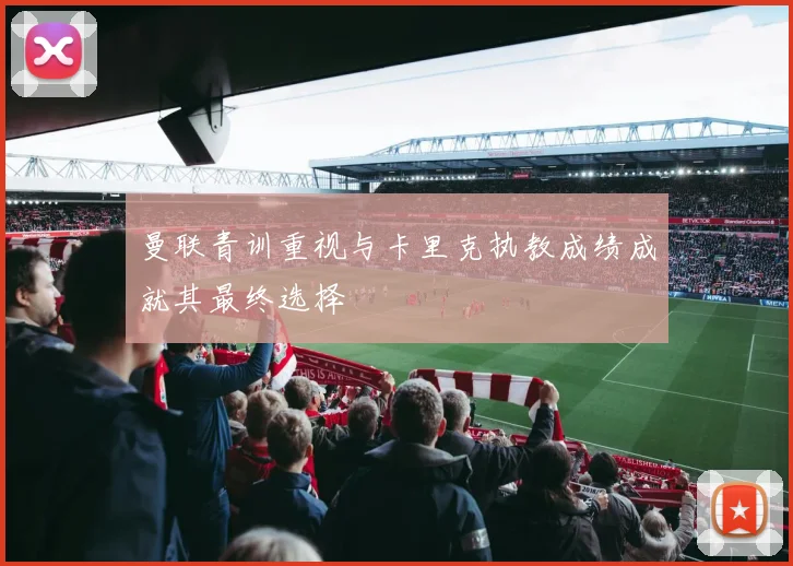 曼联青训重视与卡里克执教成绩成就其最终选择
