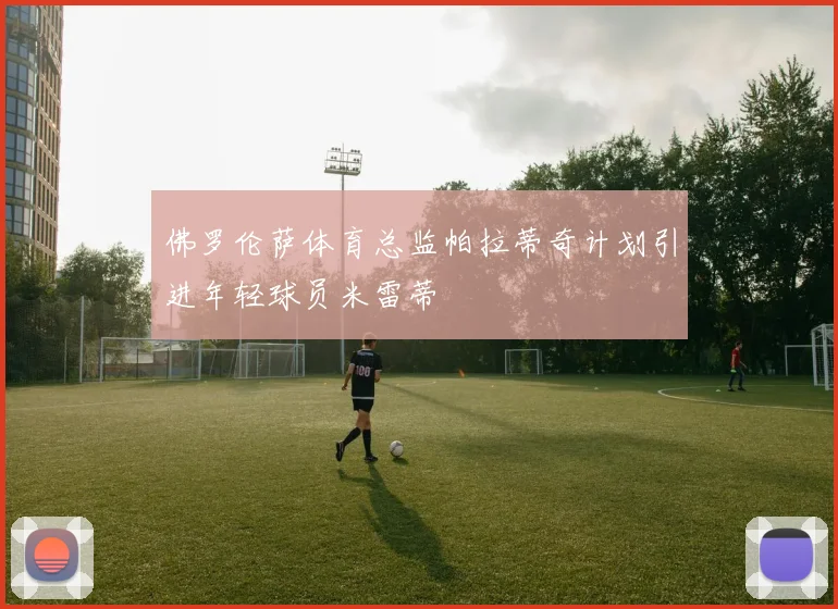 佛罗伦萨体育总监帕拉蒂奇计划引进年轻球员米雷蒂