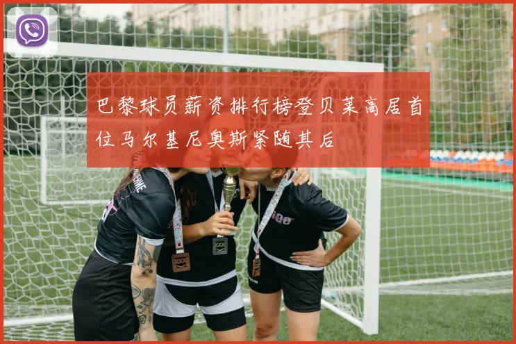 巴黎球员薪资排行榜登贝莱高居首位马尔基尼奥斯紧随其后