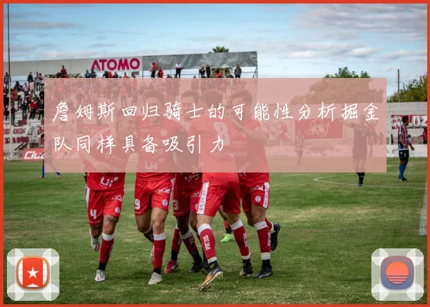 詹姆斯回归骑士的可能性分析掘金队同样具备吸引力