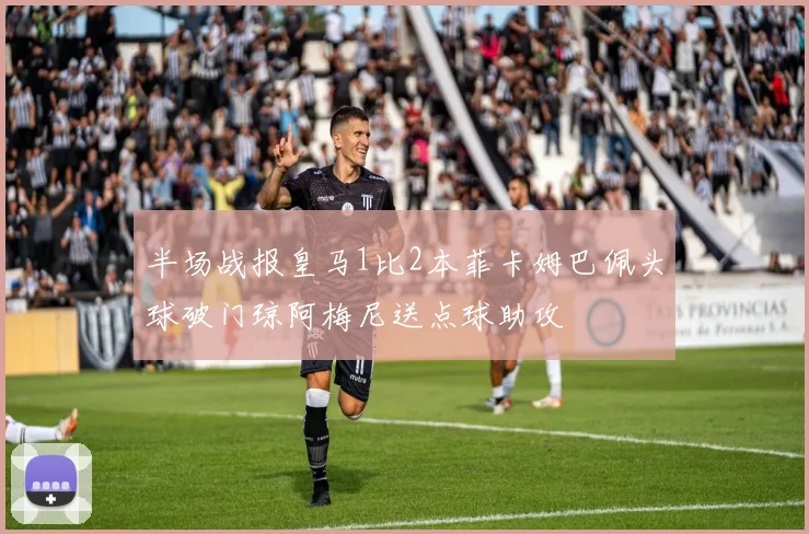 半场战报皇马1比2本菲卡姆巴佩头球破门琼阿梅尼送点球助攻